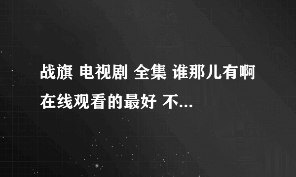 战旗 电视剧 全集 谁那儿有啊 在线观看的最好 不要下载什么播放器的