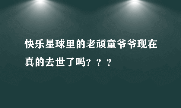 快乐星球里的老顽童爷爷现在真的去世了吗？？？