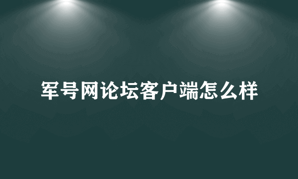 军号网论坛客户端怎么样