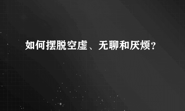 如何摆脱空虚、无聊和厌烦？