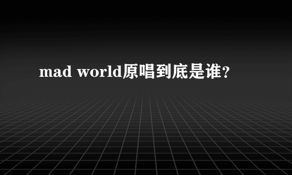 mad world原唱到底是谁？