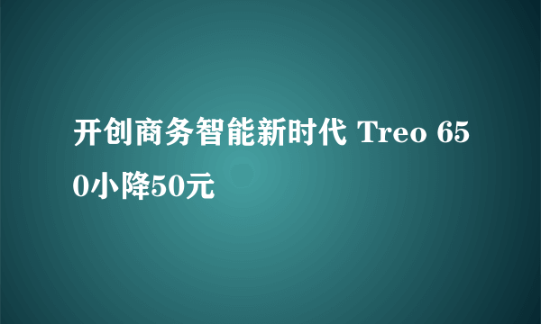 开创商务智能新时代 Treo 650小降50元