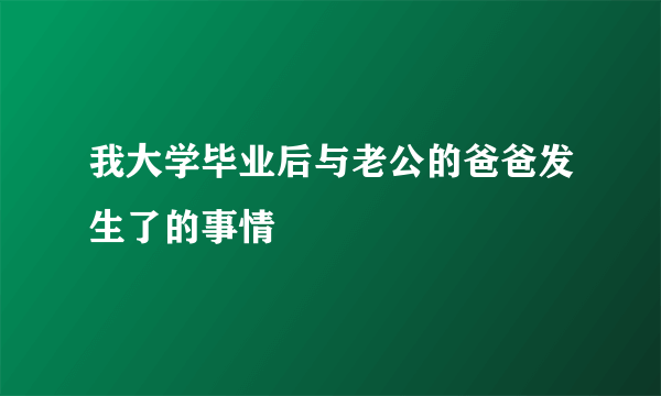 我大学毕业后与老公的爸爸发生了的事情