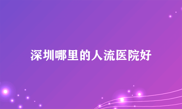 深圳哪里的人流医院好