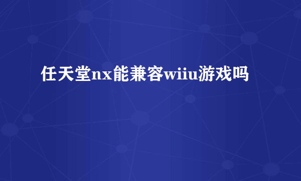 任天堂nx能兼容wiiu游戏吗