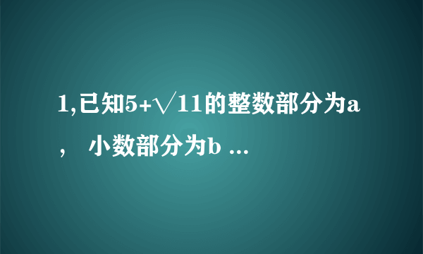 1,已知5+√11的整数部分为a， 小数部分为b ,(1),求a+b (2)求√11-b+a的平方根... （过程）