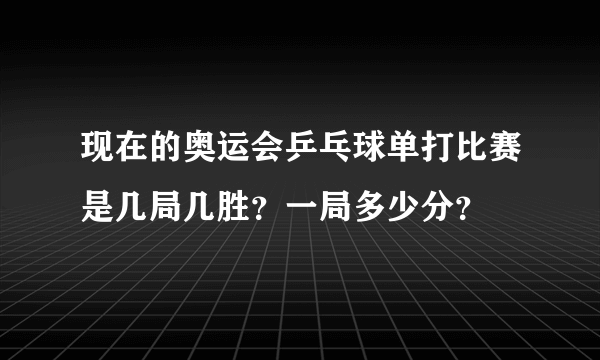 现在的奥运会乒乓球单打比赛是几局几胜？一局多少分？