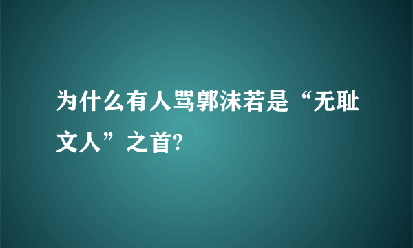 为什么有人骂郭沫若是“无耻文人”之首?