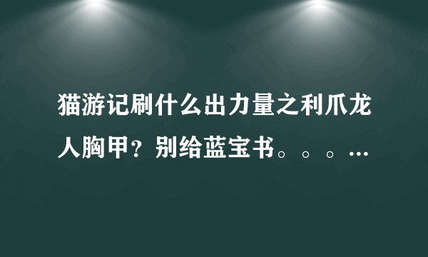 猫游记刷什么出力量之利爪龙人胸甲？别给蓝宝书。。。。给能刷出装备的怪的名字