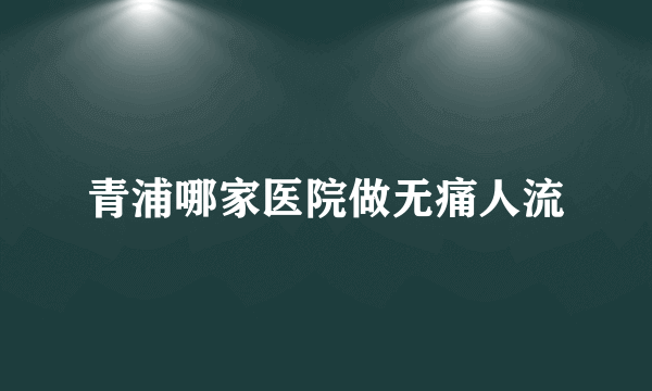 青浦哪家医院做无痛人流