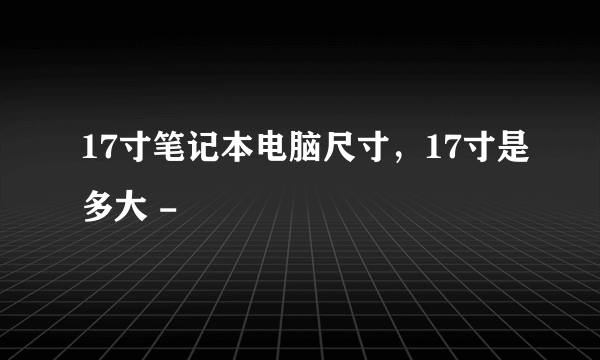 17寸笔记本电脑尺寸，17寸是多大 -