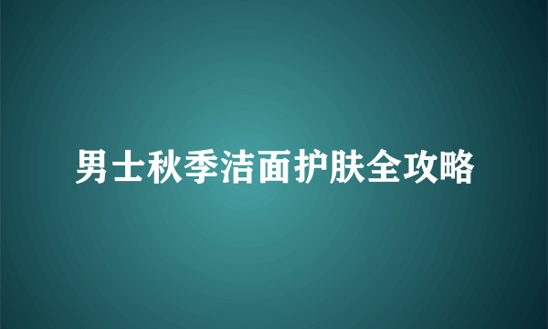 男士秋季洁面护肤全攻略