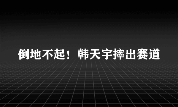 倒地不起！韩天宇摔出赛道