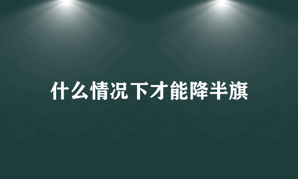 什么情况下才能降半旗