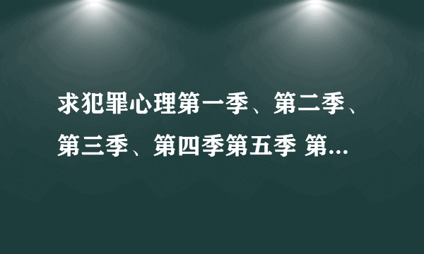 求犯罪心理第一季、第二季、第三季、第四季第五季 第六季 的迅雷下载地址 4376780@QQ.com .越清晰越好.