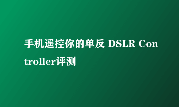 手机遥控你的单反 DSLR Controller评测