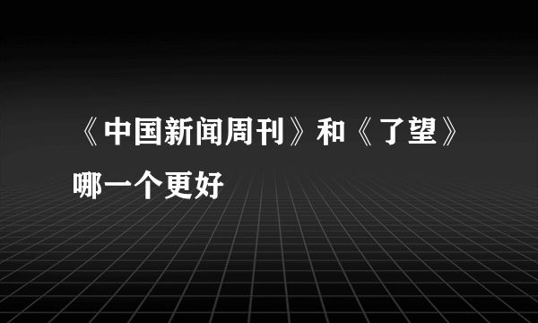 《中国新闻周刊》和《了望》哪一个更好