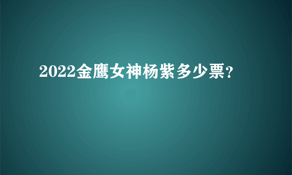 2022金鹰女神杨紫多少票？