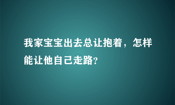 我家宝宝出去总让抱着，怎样能让他自己走路？