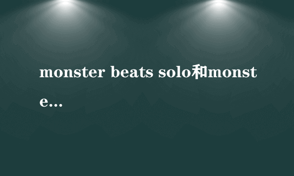 monster beats solo和monster beats solo HD的具体区别