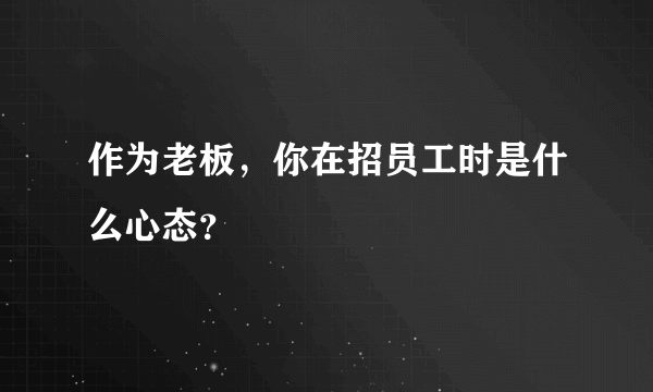 作为老板，你在招员工时是什么心态？