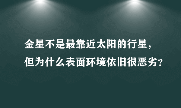 金星不是最靠近太阳的行星，但为什么表面环境依旧很恶劣？