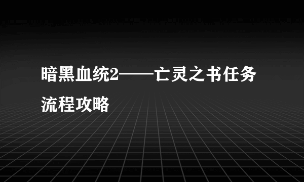 暗黑血统2——亡灵之书任务流程攻略