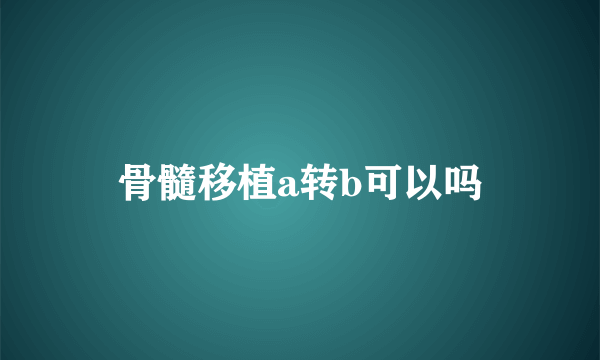 骨髓移植a转b可以吗