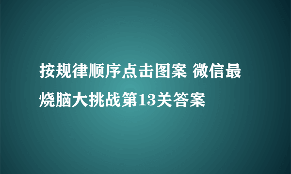 按规律顺序点击图案 微信最烧脑大挑战第13关答案