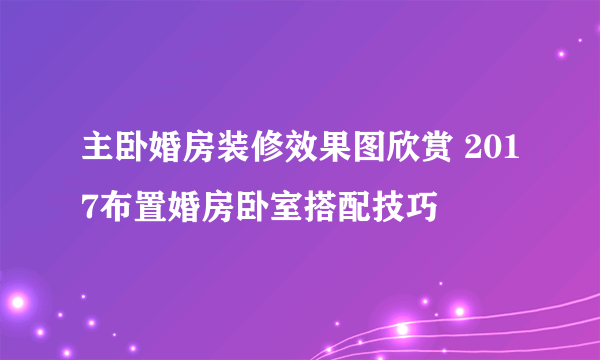 主卧婚房装修效果图欣赏 2017布置婚房卧室搭配技巧