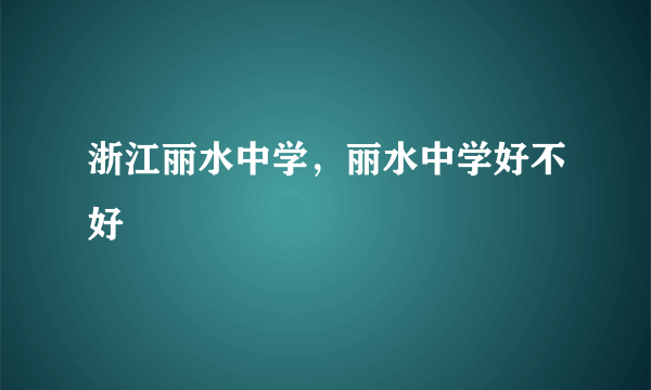 浙江丽水中学，丽水中学好不好