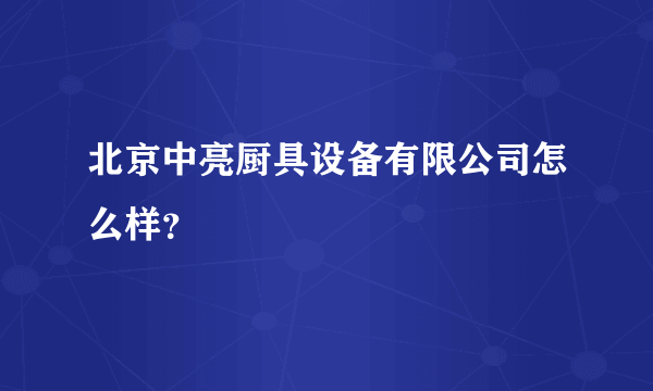 北京中亮厨具设备有限公司怎么样？