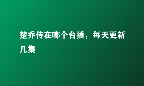 楚乔传在哪个台播，每天更新几集