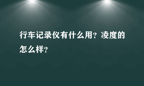 行车记录仪有什么用？凌度的怎么样？