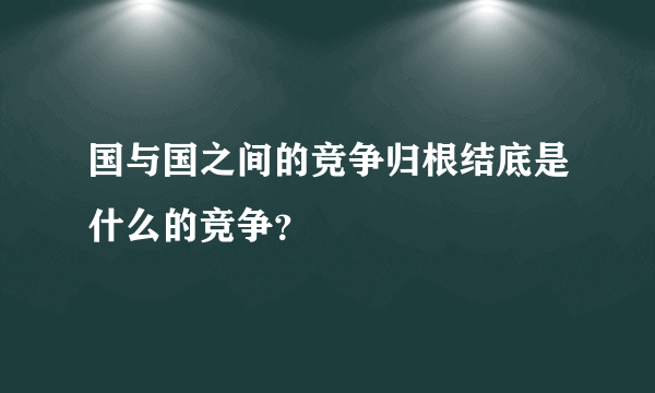 国与国之间的竞争归根结底是什么的竞争？