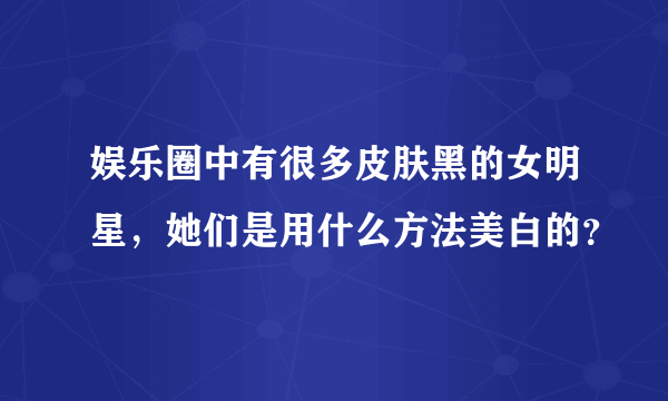 娱乐圈中有很多皮肤黑的女明星，她们是用什么方法美白的？