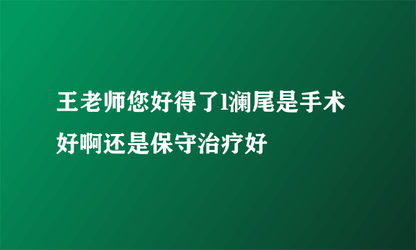 王老师您好得了l澜尾是手术好啊还是保守治疗好