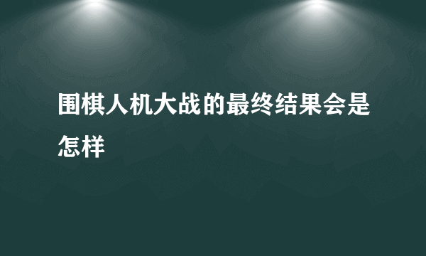 围棋人机大战的最终结果会是怎样