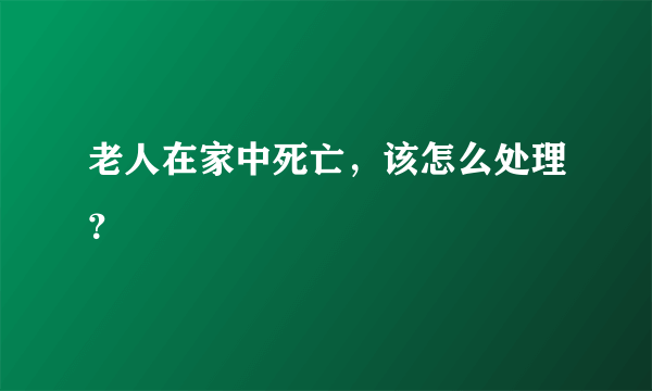 老人在家中死亡，该怎么处理？