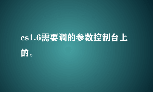 cs1.6需要调的参数控制台上的。