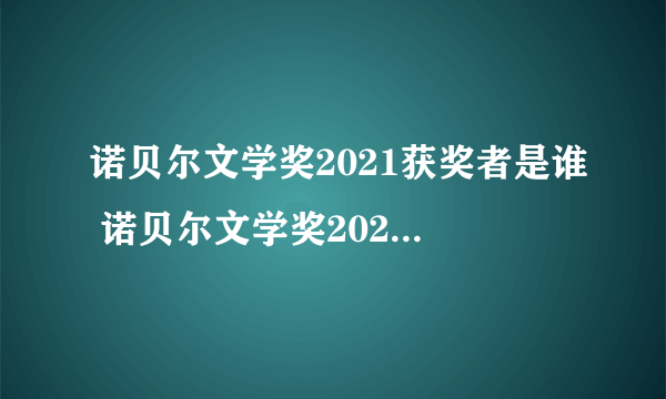 诺贝尔文学奖2021获奖者是谁 诺贝尔文学奖2021获奖者介绍