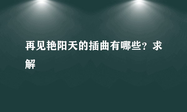 再见艳阳天的插曲有哪些？求解