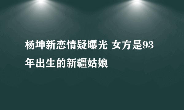 杨坤新恋情疑曝光 女方是93年出生的新疆姑娘