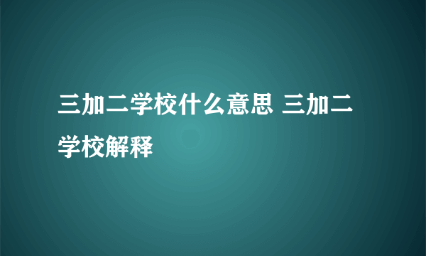 三加二学校什么意思 三加二学校解释