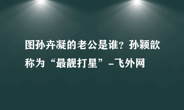 图孙卉凝的老公是谁？孙颖歆称为“最靓打星”-飞外网