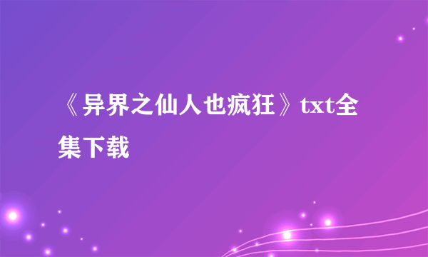 《异界之仙人也疯狂》txt全集下载