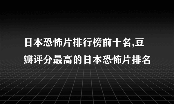 日本恐怖片排行榜前十名,豆瓣评分最高的日本恐怖片排名