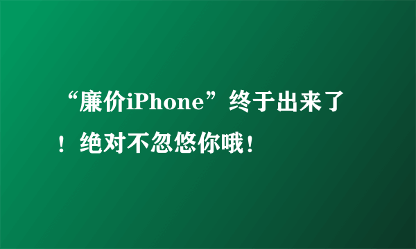 “廉价iPhone”终于出来了！绝对不忽悠你哦！