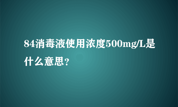 84消毒液使用浓度500mg/L是什么意思？