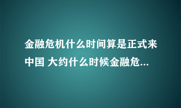 金融危机什么时间算是正式来中国 大约什么时候金融危机算是过去